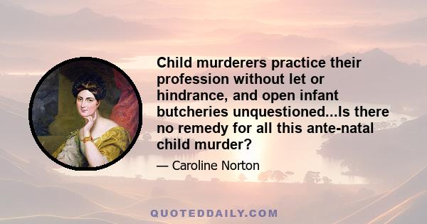 Child murderers practice their profession without let or hindrance, and open infant butcheries unquestioned...Is there no remedy for all this ante-natal child murder?