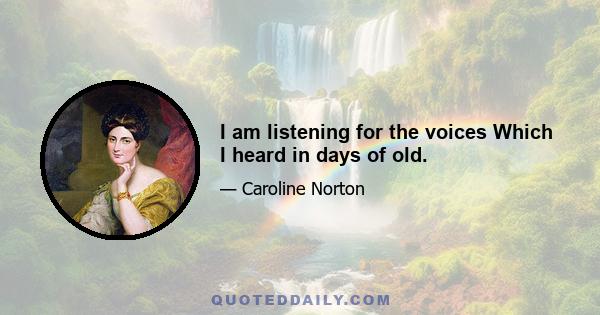 I am listening for the voices Which I heard in days of old.