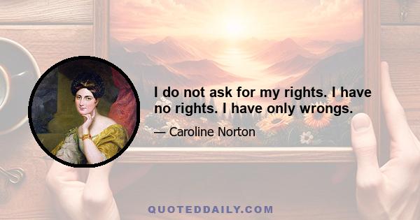 I do not ask for my rights. I have no rights. I have only wrongs.