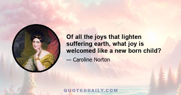 Of all the joys that lighten suffering earth, what joy is welcomed like a new born child?