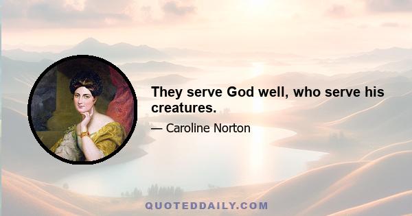 They serve God well, who serve his creatures.