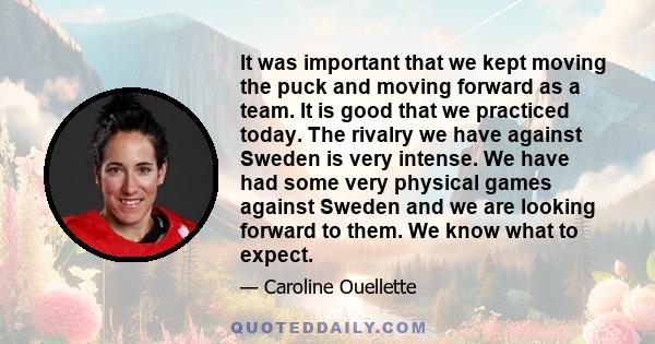 It was important that we kept moving the puck and moving forward as a team. It is good that we practiced today. The rivalry we have against Sweden is very intense. We have had some very physical games against Sweden and 