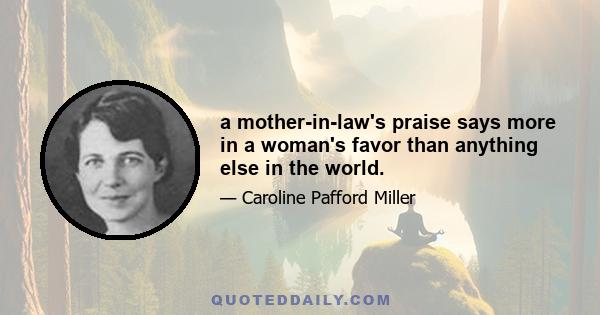 a mother-in-law's praise says more in a woman's favor than anything else in the world.