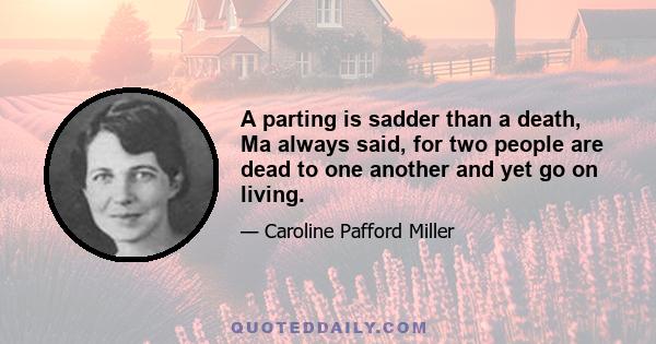 A parting is sadder than a death, Ma always said, for two people are dead to one another and yet go on living.