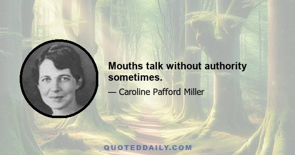 Mouths talk without authority sometimes.