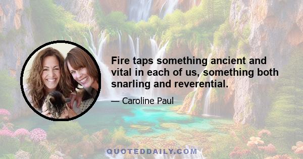 Fire taps something ancient and vital in each of us, something both snarling and reverential.