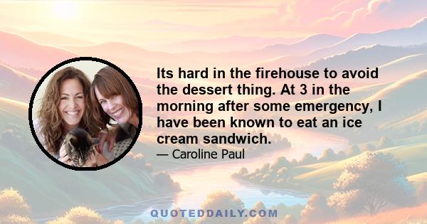 Its hard in the firehouse to avoid the dessert thing. At 3 in the morning after some emergency, I have been known to eat an ice cream sandwich.