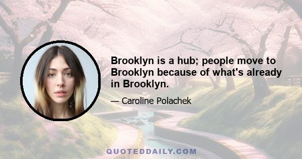 Brooklyn is a hub; people move to Brooklyn because of what's already in Brooklyn.