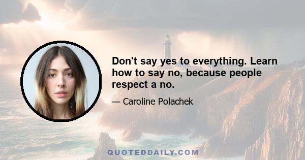 Don't say yes to everything. Learn how to say no, because people respect a no.