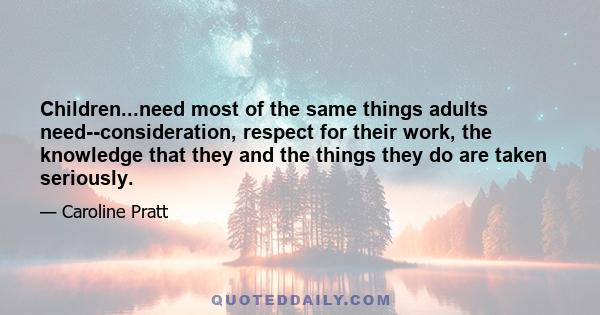 Children...need most of the same things adults need--consideration, respect for their work, the knowledge that they and the things they do are taken seriously.