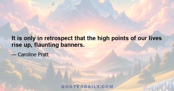 It is only in retrospect that the high points of our lives rise up, flaunting banners.