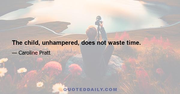 The child, unhampered, does not waste time.