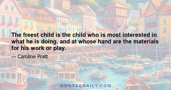 The freest child is the child who is most interested in what he is doing, and at whose hand are the materials for his work or play.