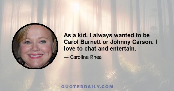 As a kid, I always wanted to be Carol Burnett or Johnny Carson. I love to chat and entertain.