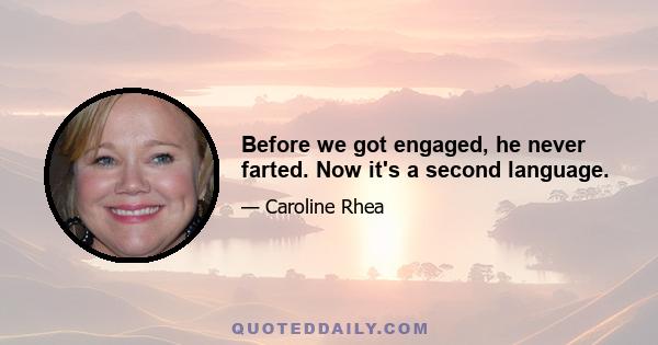 Before we got engaged, he never farted. Now it's a second language.