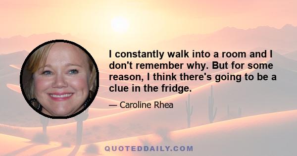 I constantly walk into a room and I don't remember why. But for some reason, I think there's going to be a clue in the fridge.