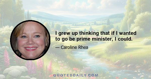 I grew up thinking that if I wanted to go be prime minister, I could.