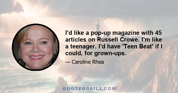 I'd like a pop-up magazine with 45 articles on Russell Crowe. I'm like a teenager. I'd have 'Teen Beat' if I could, for grown-ups.