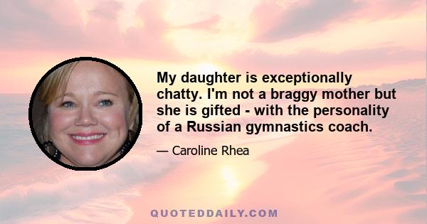 My daughter is exceptionally chatty. I'm not a braggy mother but she is gifted - with the personality of a Russian gymnastics coach.