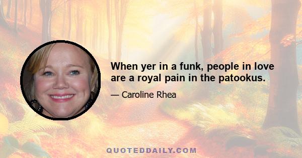 When yer in a funk, people in love are a royal pain in the patookus.