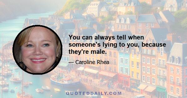 You can always tell when someone's lying to you, because they're male.