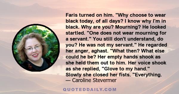 Faris turned on him. Why choose to wear black today, of all days? I know why I'm in black. Why are you? Mourning? He looked startled. One does not wear mourning for a servant. You still don't understand, do you? He was