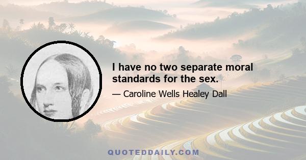 I have no two separate moral standards for the sex.