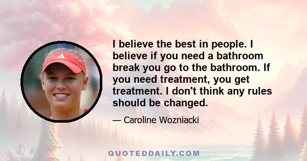 I believe the best in people. I believe if you need a bathroom break you go to the bathroom. If you need treatment, you get treatment. I don't think any rules should be changed.