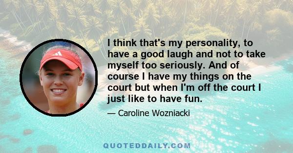 I think that's my personality, to have a good laugh and not to take myself too seriously. And of course I have my things on the court but when I'm off the court I just like to have fun.