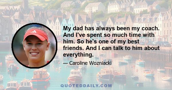 My dad has always been my coach. And I've spent so much time with him. So he's one of my best friends. And I can talk to him about everything.