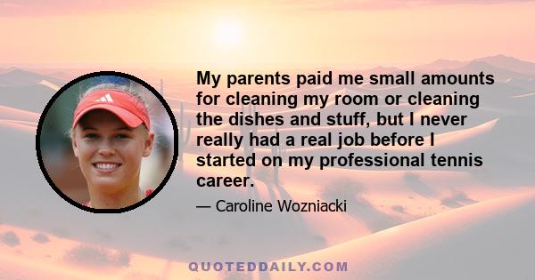 My parents paid me small amounts for cleaning my room or cleaning the dishes and stuff, but I never really had a real job before I started on my professional tennis career.