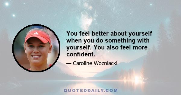 You feel better about yourself when you do something with yourself. You also feel more confident.