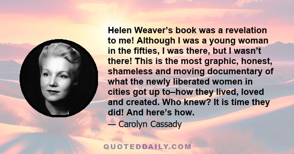 Helen Weaver’s book was a revelation to me! Although I was a young woman in the fifties, I was there, but I wasn’t there! This is the most graphic, honest, shameless and moving documentary of what the newly liberated