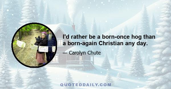 I'd rather be a born-once hog than a born-again Christian any day.