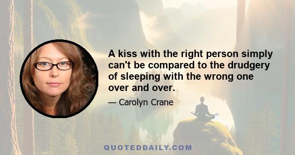 A kiss with the right person simply can't be compared to the drudgery of sleeping with the wrong one over and over.