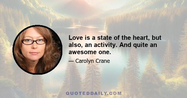 Love is a state of the heart, but also, an activity. And quite an awesome one.