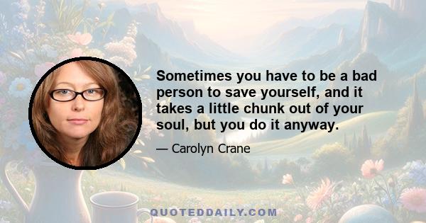 Sometimes you have to be a bad person to save yourself, and it takes a little chunk out of your soul, but you do it anyway.