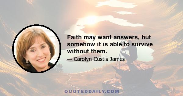 Faith may want answers, but somehow it is able to survive without them.