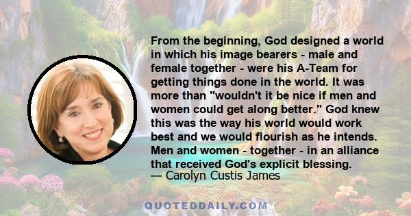 From the beginning, God designed a world in which his image bearers - male and female together - were his A-Team for getting things done in the world. It was more than wouldn't it be nice if men and women could get