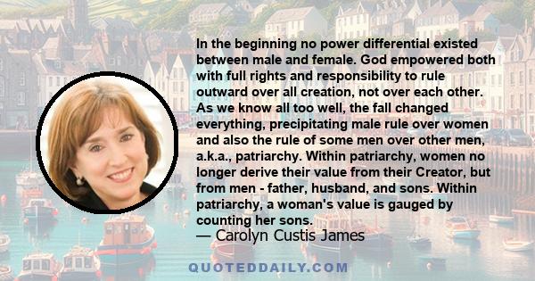 In the beginning no power differential existed between male and female. God empowered both with full rights and responsibility to rule outward over all creation, not over each other. As we know all too well, the fall