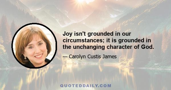 Joy isn't grounded in our circumstances; it is grounded in the unchanging character of God.