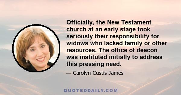 Officially, the New Testament church at an early stage took seriously their responsibility for widows who lacked family or other resources. The office of deacon was instituted initially to address this pressing need.