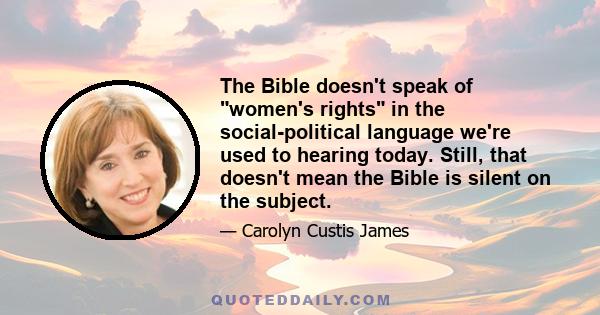 The Bible doesn't speak of women's rights in the social-political language we're used to hearing today. Still, that doesn't mean the Bible is silent on the subject.