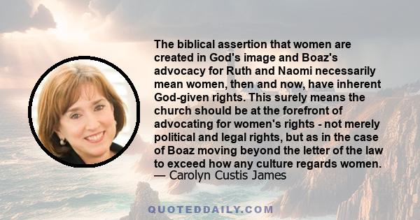 The biblical assertion that women are created in God's image and Boaz's advocacy for Ruth and Naomi necessarily mean women, then and now, have inherent God-given rights. This surely means the church should be at the