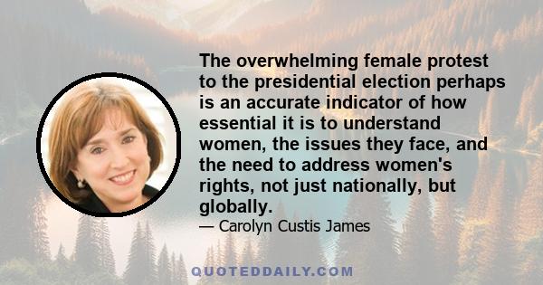 The overwhelming female protest to the presidential election perhaps is an accurate indicator of how essential it is to understand women, the issues they face, and the need to address women's rights, not just