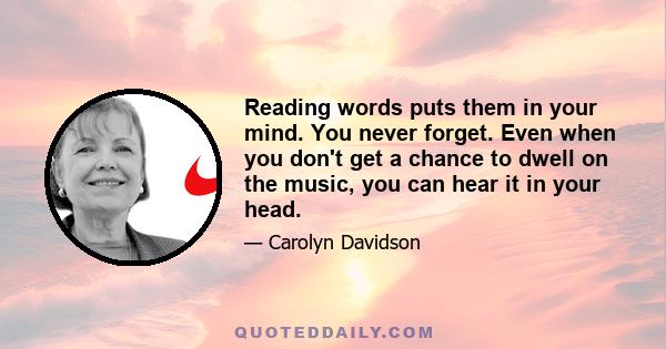 Reading words puts them in your mind. You never forget. Even when you don't get a chance to dwell on the music, you can hear it in your head.