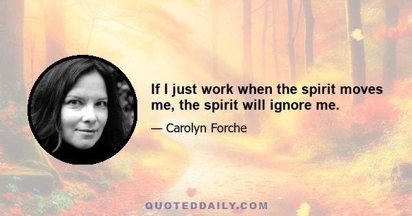 If I just work when the spirit moves me, the spirit will ignore me.