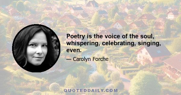 Poetry is the voice of the soul, whispering, celebrating, singing, even.