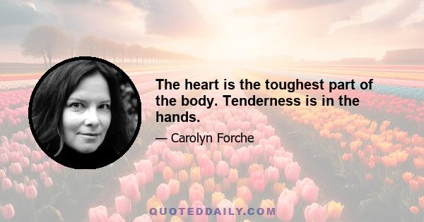 The heart is the toughest part of the body. Tenderness is in the hands.