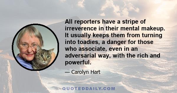 All reporters have a stripe of irreverence in their mental makeup. It usually keeps them from turning into toadies, a danger for those who associate, even in an adversarial way, with the rich and powerful.